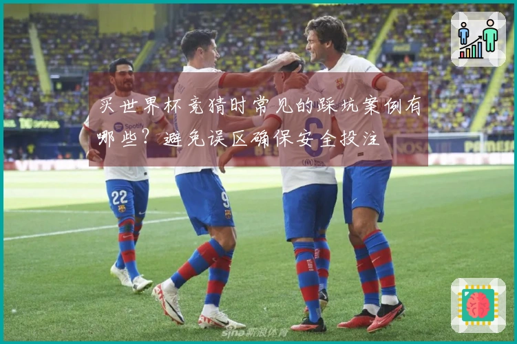 买世界杯竞猜时常见的踩坑案例有哪些？避免误区确保安全投注