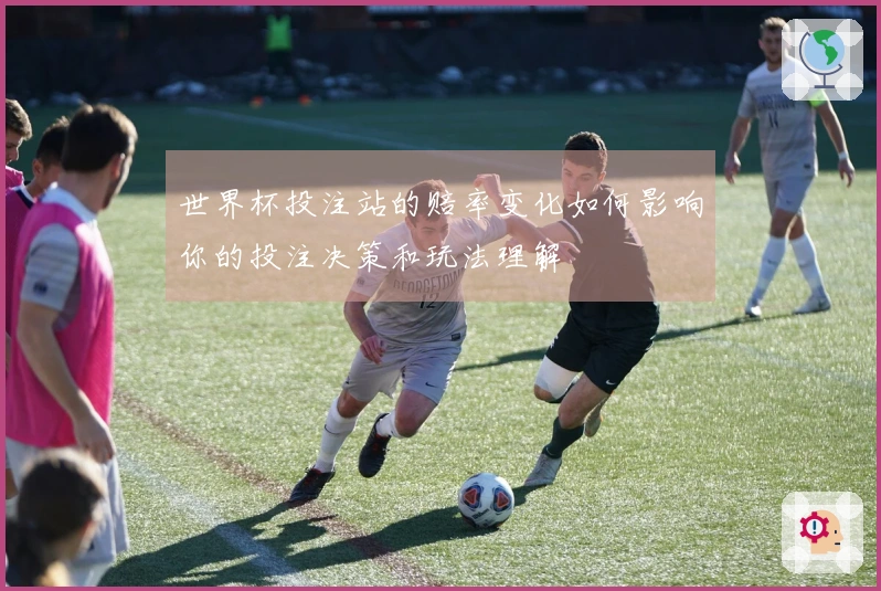 世界杯投注站的赔率变化如何影响你的投注决策和玩法理解
