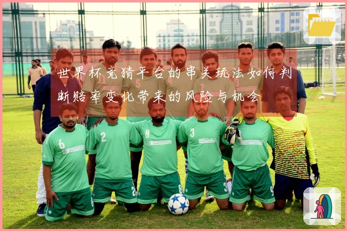 世界杯竞猜平台的串关玩法如何判断赔率变化带来的风险与机会