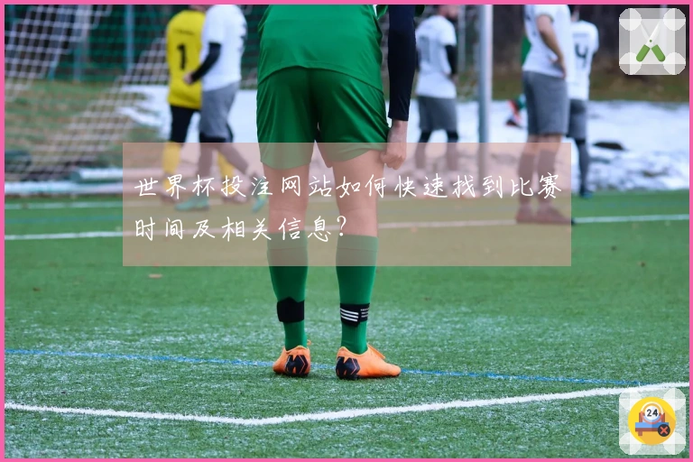 世界杯投注网站如何快速找到比赛时间及相关信息？