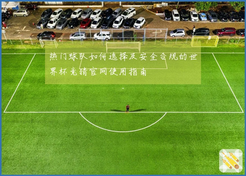 热门球队如何选择及安全合规的世界杯竞猜官网使用指南